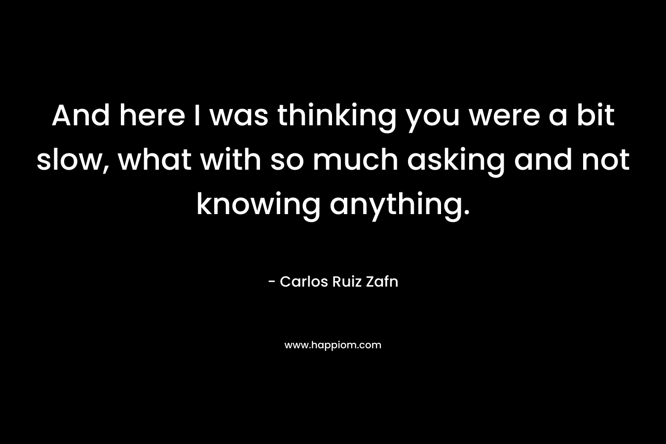 And here I was thinking you were a bit slow, what with so much asking and not knowing anything. – Carlos Ruiz Zafn