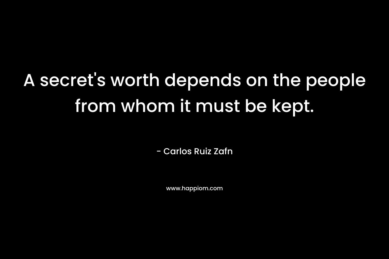 A secret’s worth depends on the people from whom it must be kept. – Carlos Ruiz Zafn
