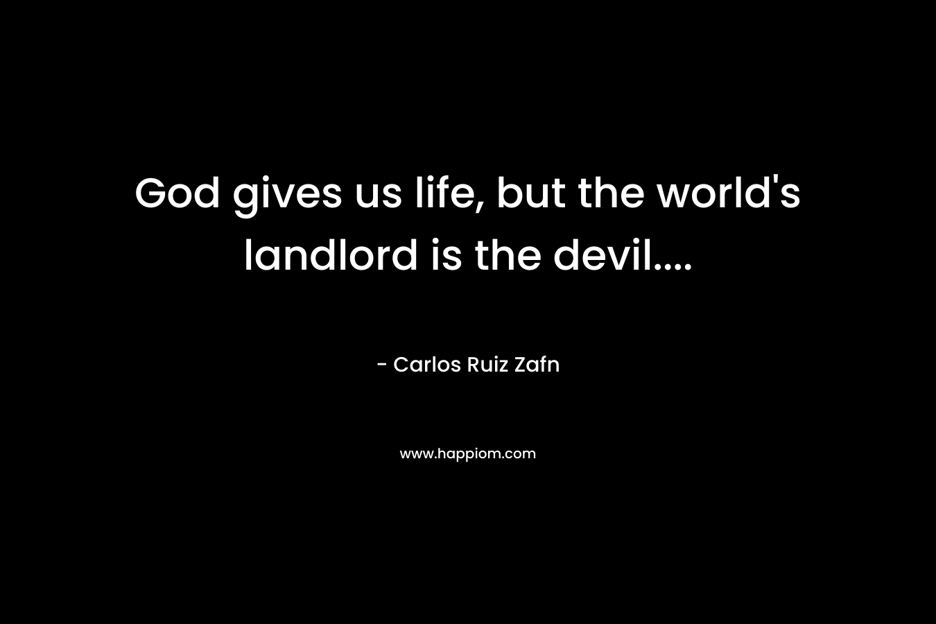 God gives us life, but the world’s landlord is the devil…. – Carlos Ruiz Zafn