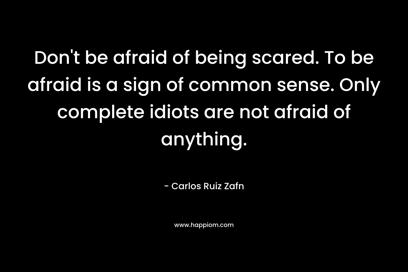 Don't be afraid of being scared. To be afraid is a sign of common sense. Only complete idiots are not afraid of anything.
