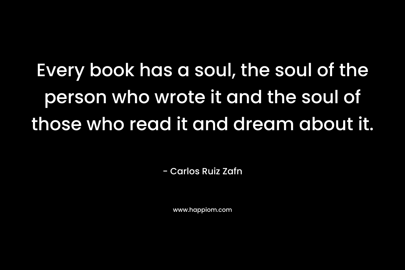 Every book has a soul, the soul of the person who wrote it and the soul of those who read it and dream about it.