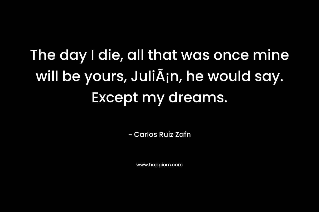 The day I die, all that was once mine will be yours, JuliÃ¡n, he would say. Except my dreams.