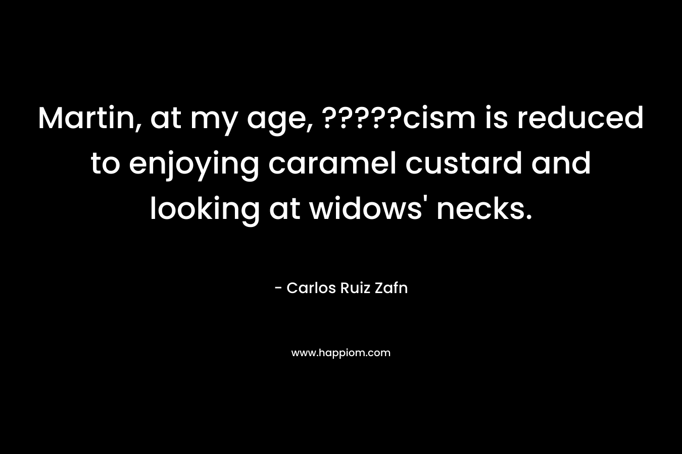 Martin, at my age, ?????cism is reduced to enjoying caramel custard and looking at widows’ necks. – Carlos Ruiz Zafn