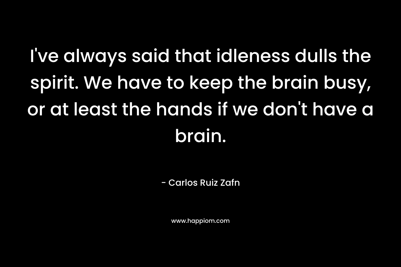 I've always said that idleness dulls the spirit. We have to keep the brain busy, or at least the hands if we don't have a brain.