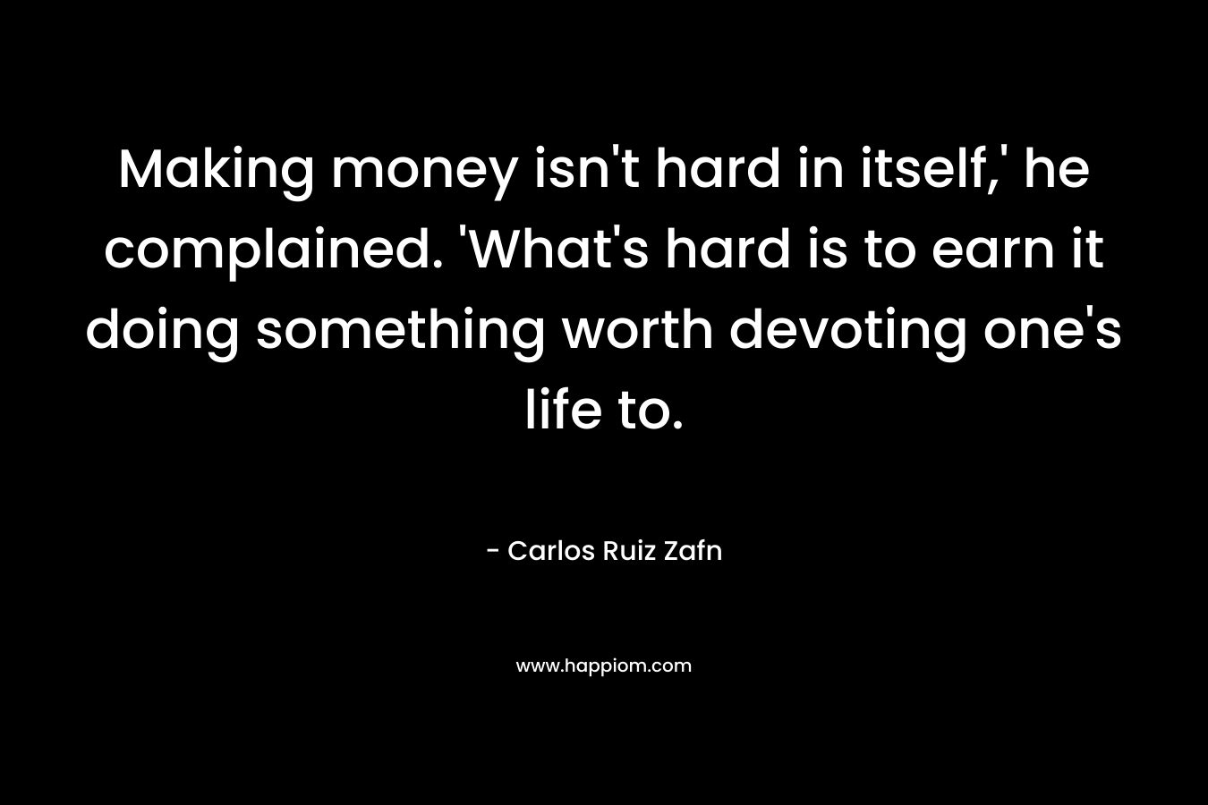 Making money isn't hard in itself,' he complained. 'What's hard is to earn it doing something worth devoting one's life to.