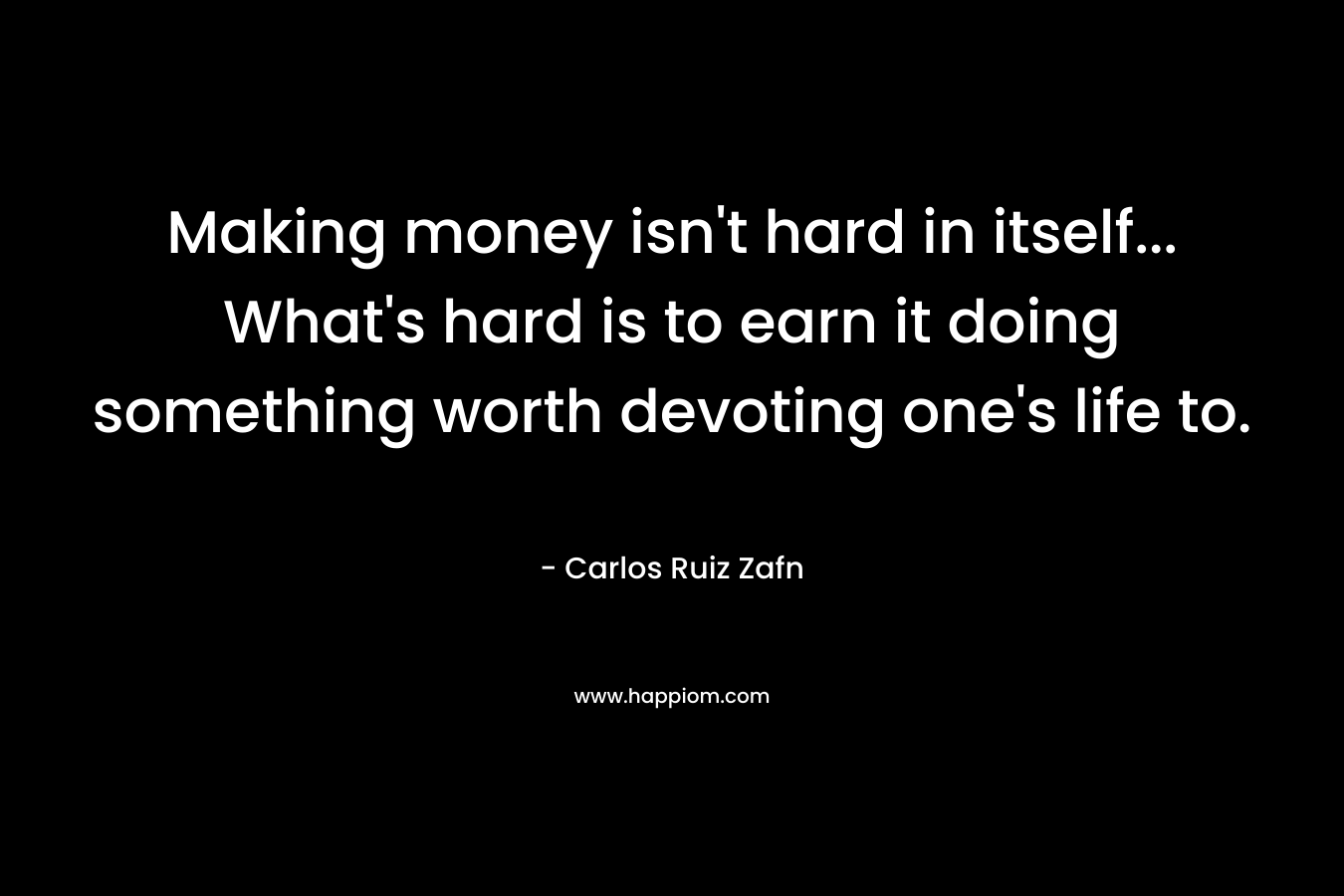 Making money isn't hard in itself... What's hard is to earn it doing something worth devoting one's life to.