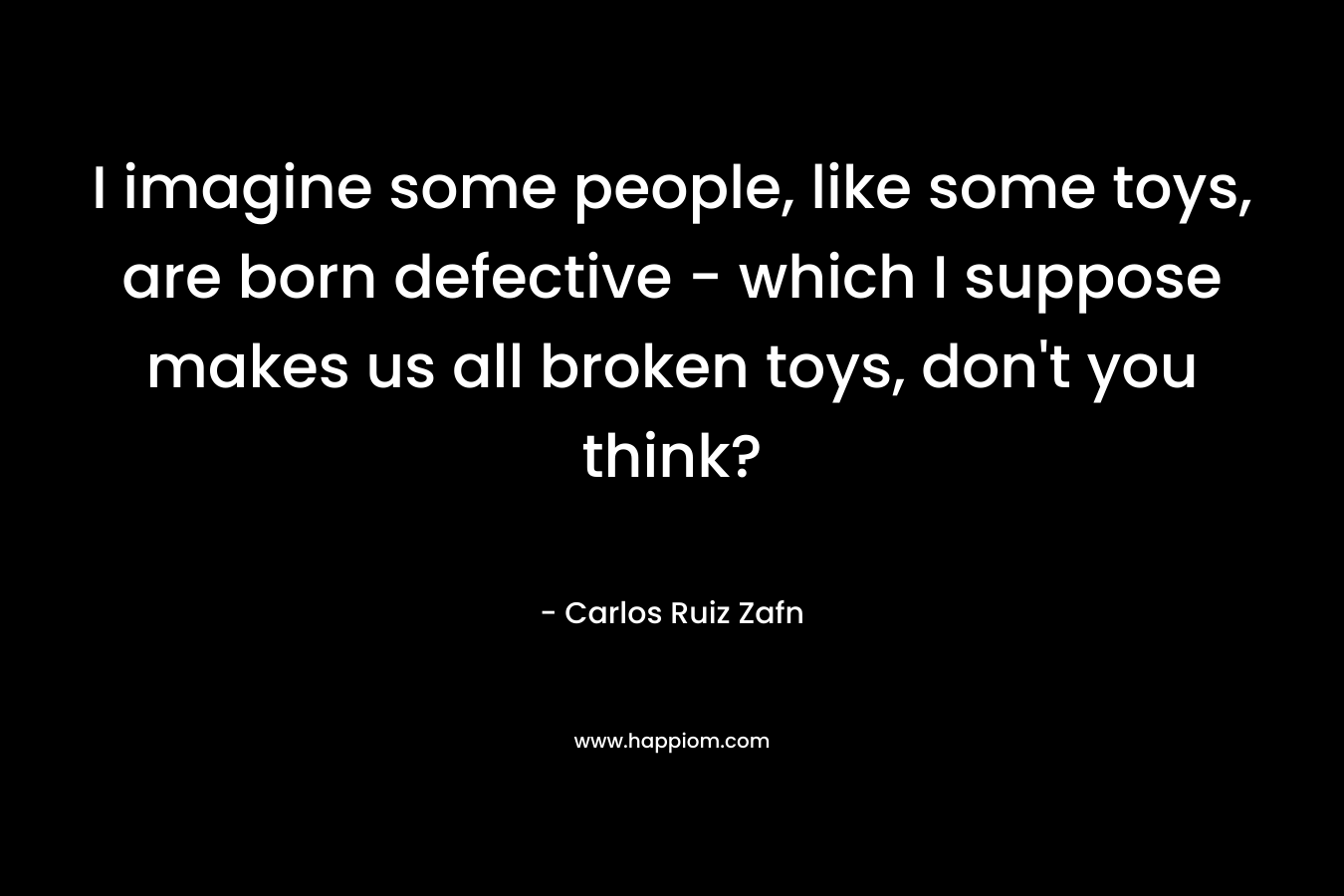 I imagine some people, like some toys, are born defective – which I suppose makes us all broken toys, don’t you think? – Carlos Ruiz Zafn