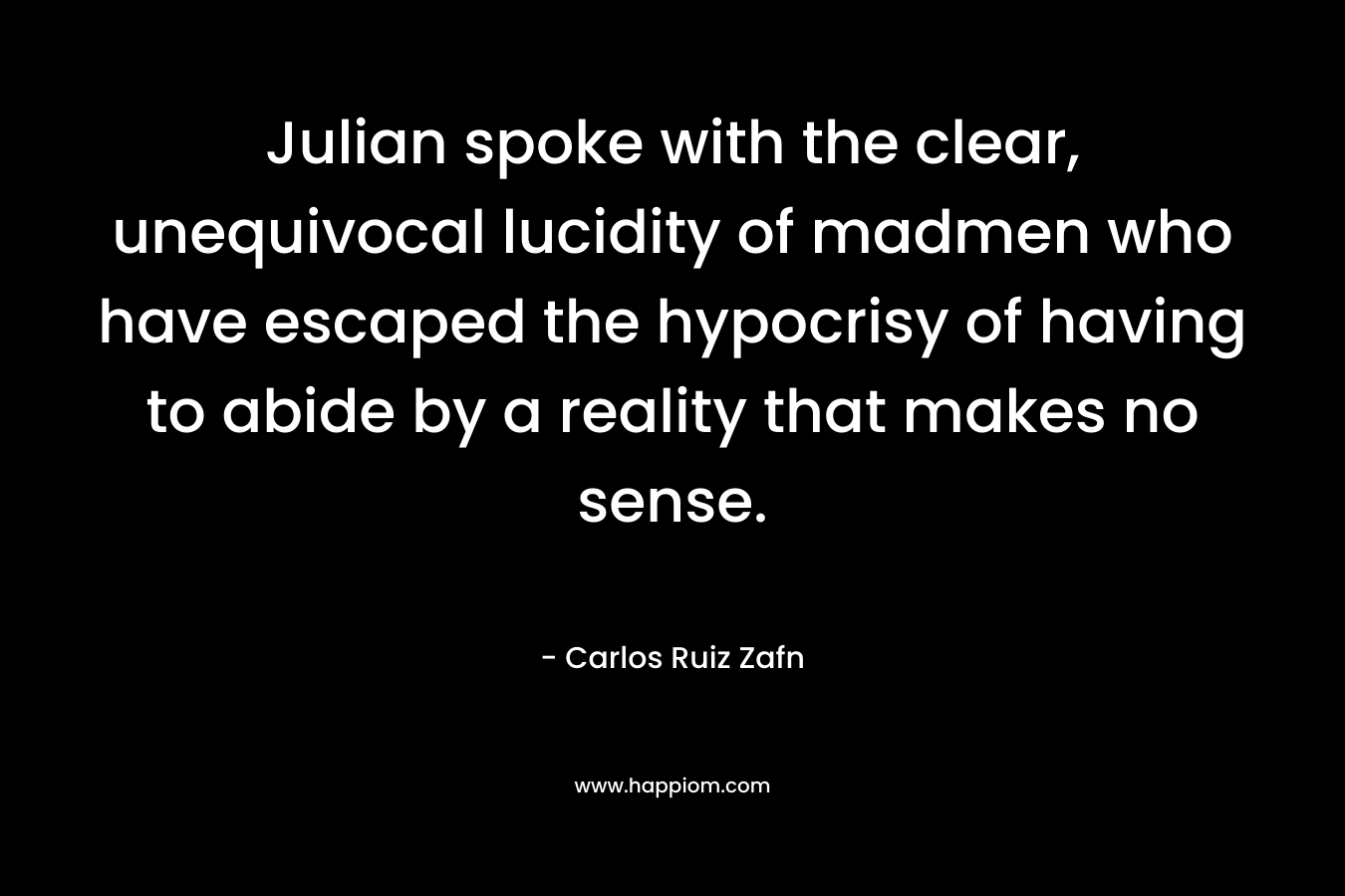 Julian spoke with the clear, unequivocal lucidity of madmen who have escaped the hypocrisy of having to abide by a reality that makes no sense. – Carlos Ruiz Zafn