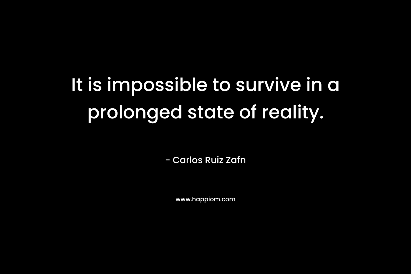 It is impossible to survive in a prolonged state of reality.