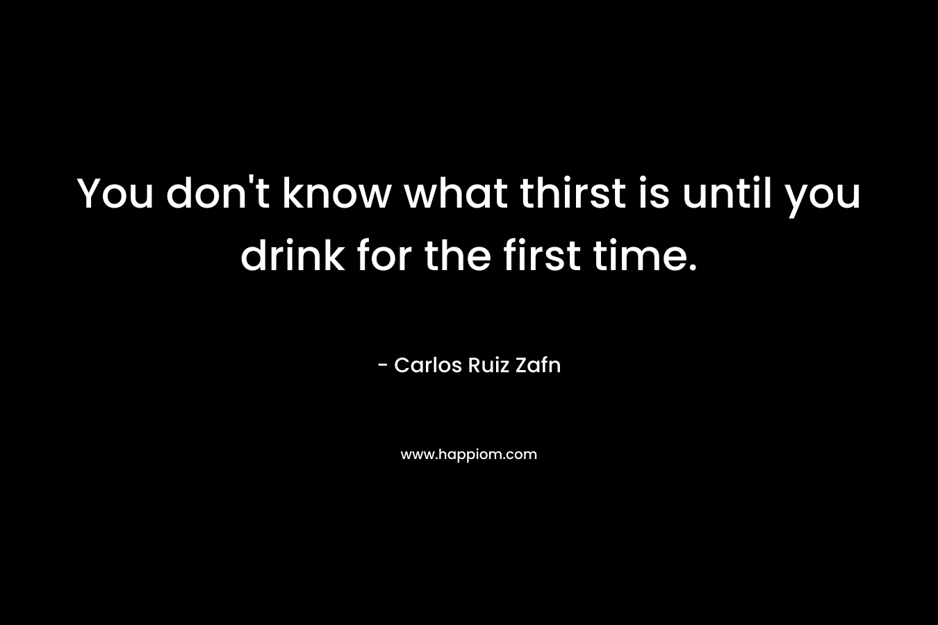 You don't know what thirst is until you drink for the first time.