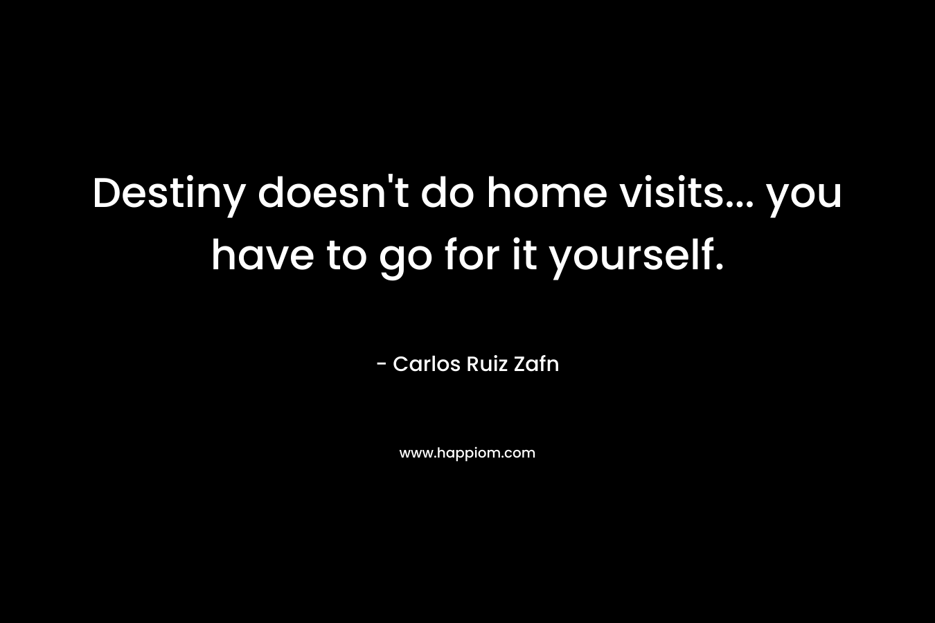 Destiny doesn’t do home visits… you have to go for it yourself. – Carlos Ruiz Zafn