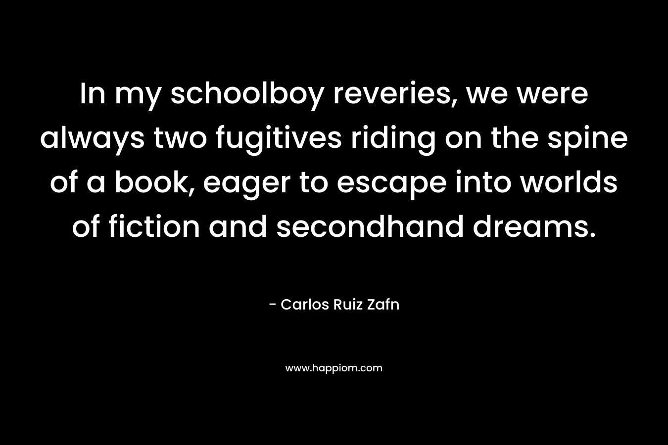 In my schoolboy reveries, we were always two fugitives riding on the spine of a book, eager to escape into worlds of fiction and secondhand dreams.