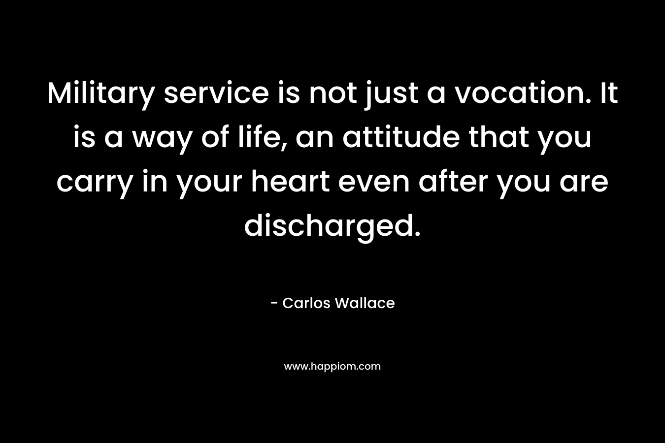 Military service is not just a vocation. It is a way of life, an attitude that you carry in your heart even after you are discharged.