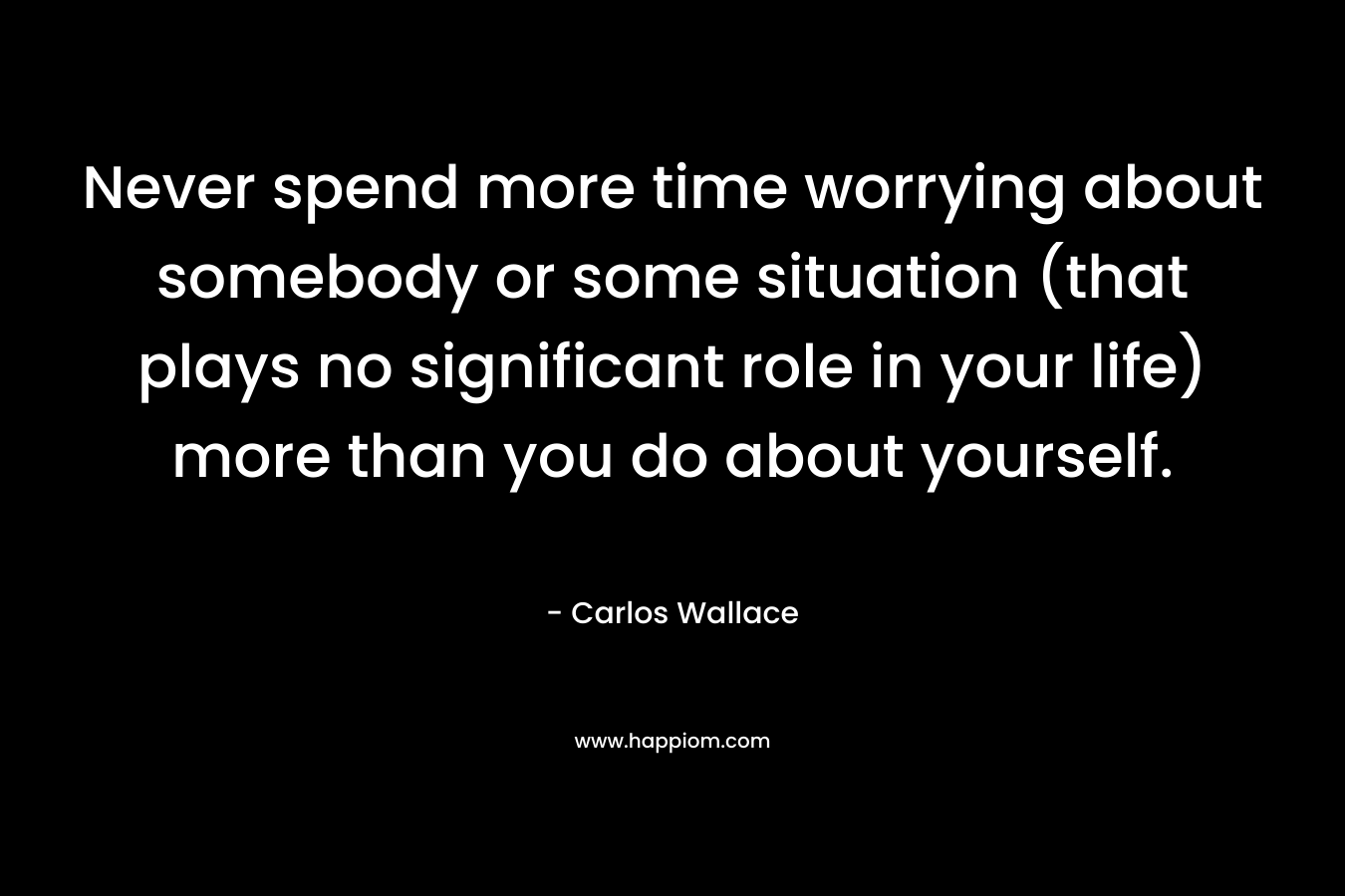 Never spend more time worrying about somebody or some situation (that plays no significant role in your life) more than you do about yourself.