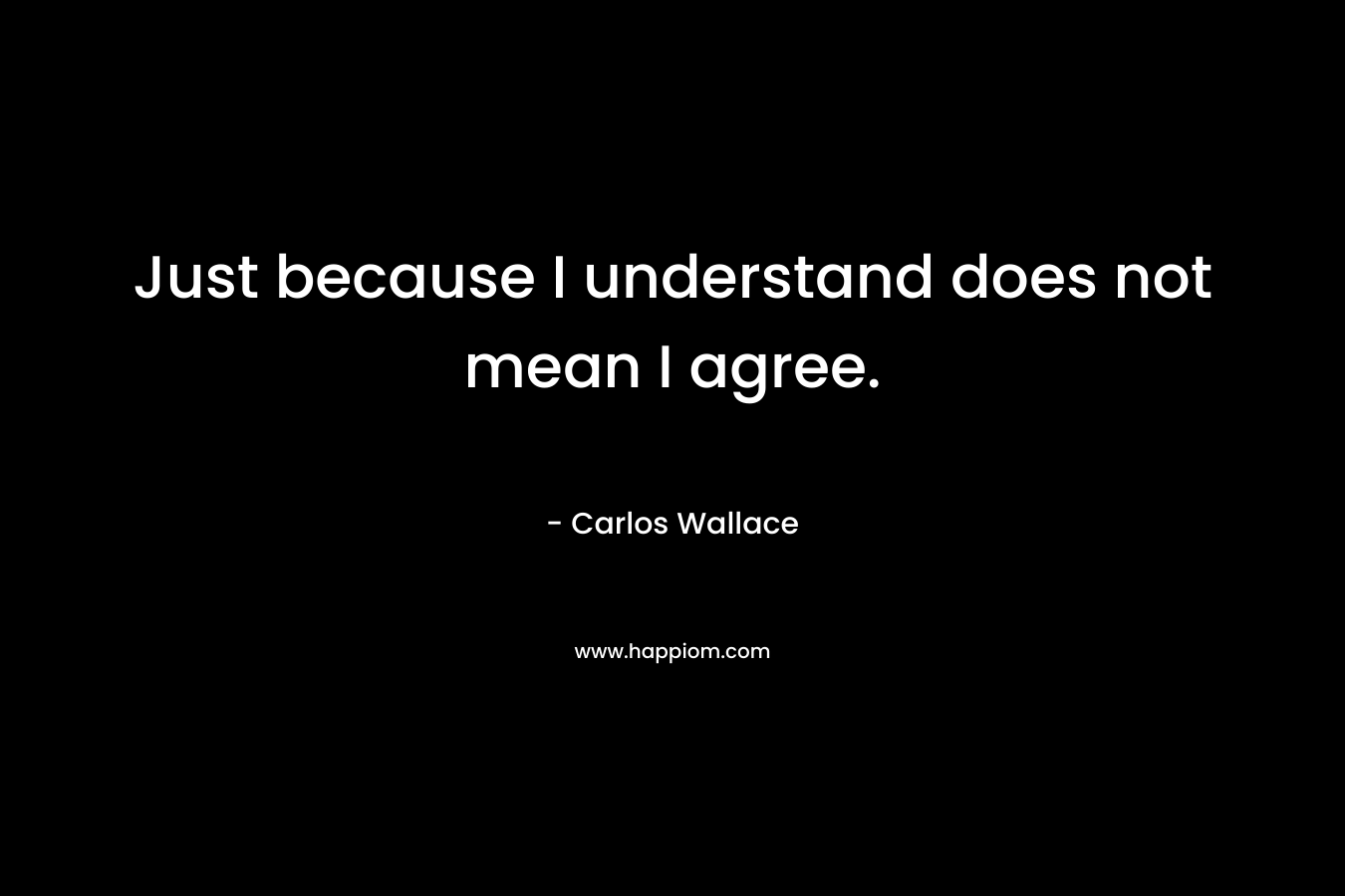 Just because I understand does not mean I agree. – Carlos Wallace