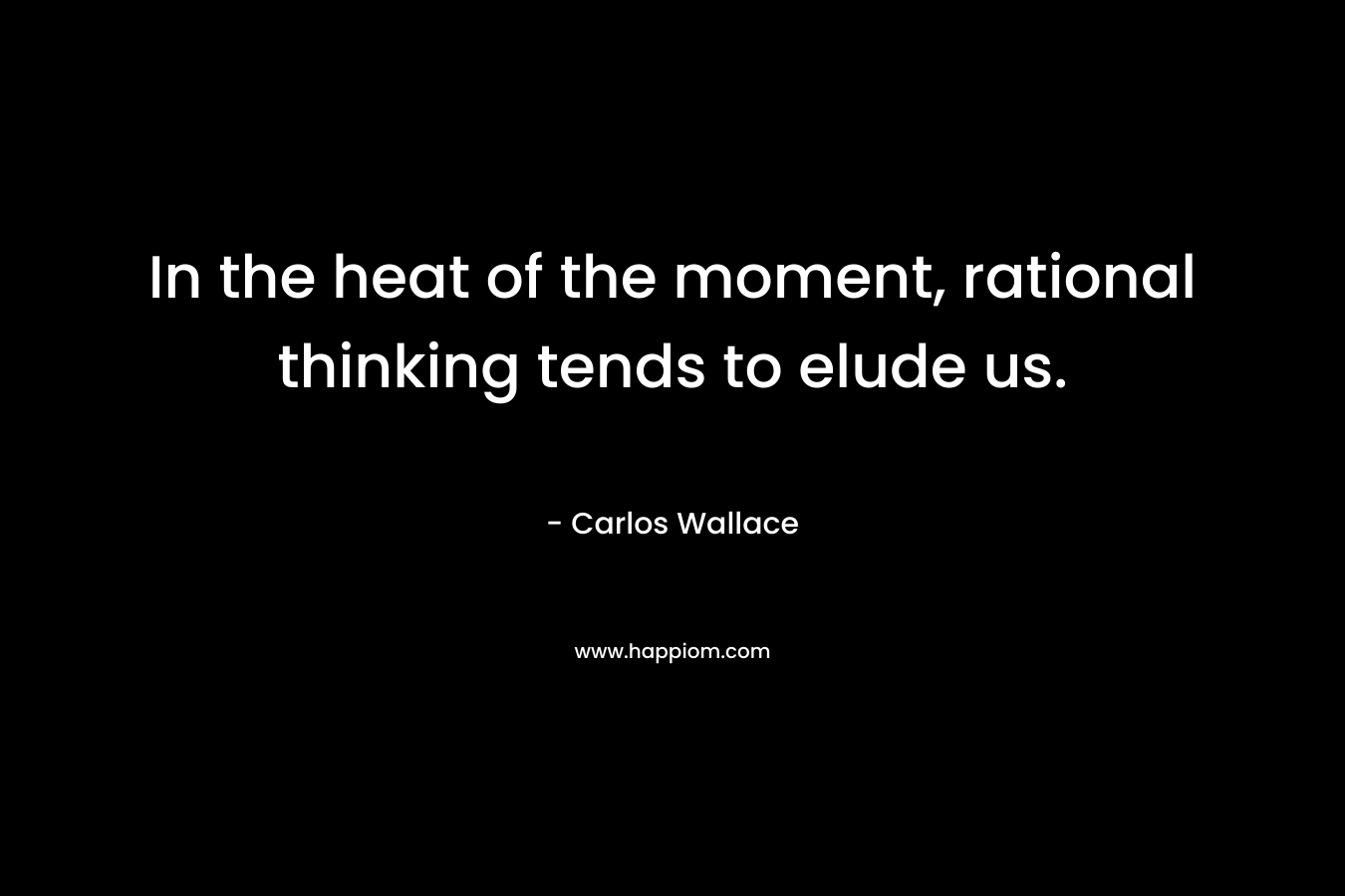 In the heat of the moment, rational thinking tends to elude us. – Carlos Wallace