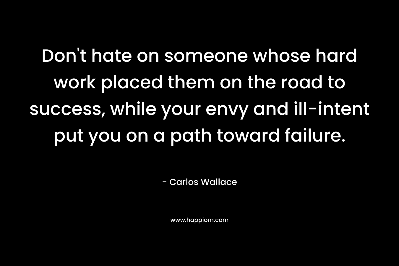 Don't hate on someone whose hard work placed them on the road to success, while your envy and ill-intent put you on a path toward failure.
