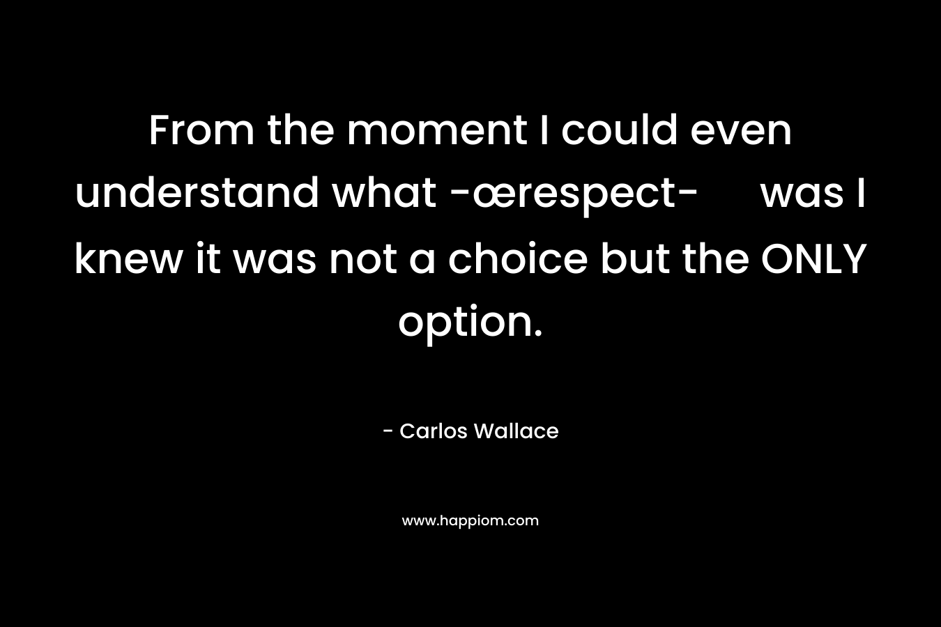 From the moment I could even understand what -œrespect- was I knew it was not a choice but the ONLY option. – Carlos Wallace