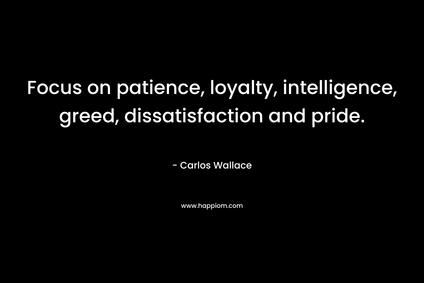 Focus on patience, loyalty, intelligence, greed, dissatisfaction and pride. – Carlos Wallace
