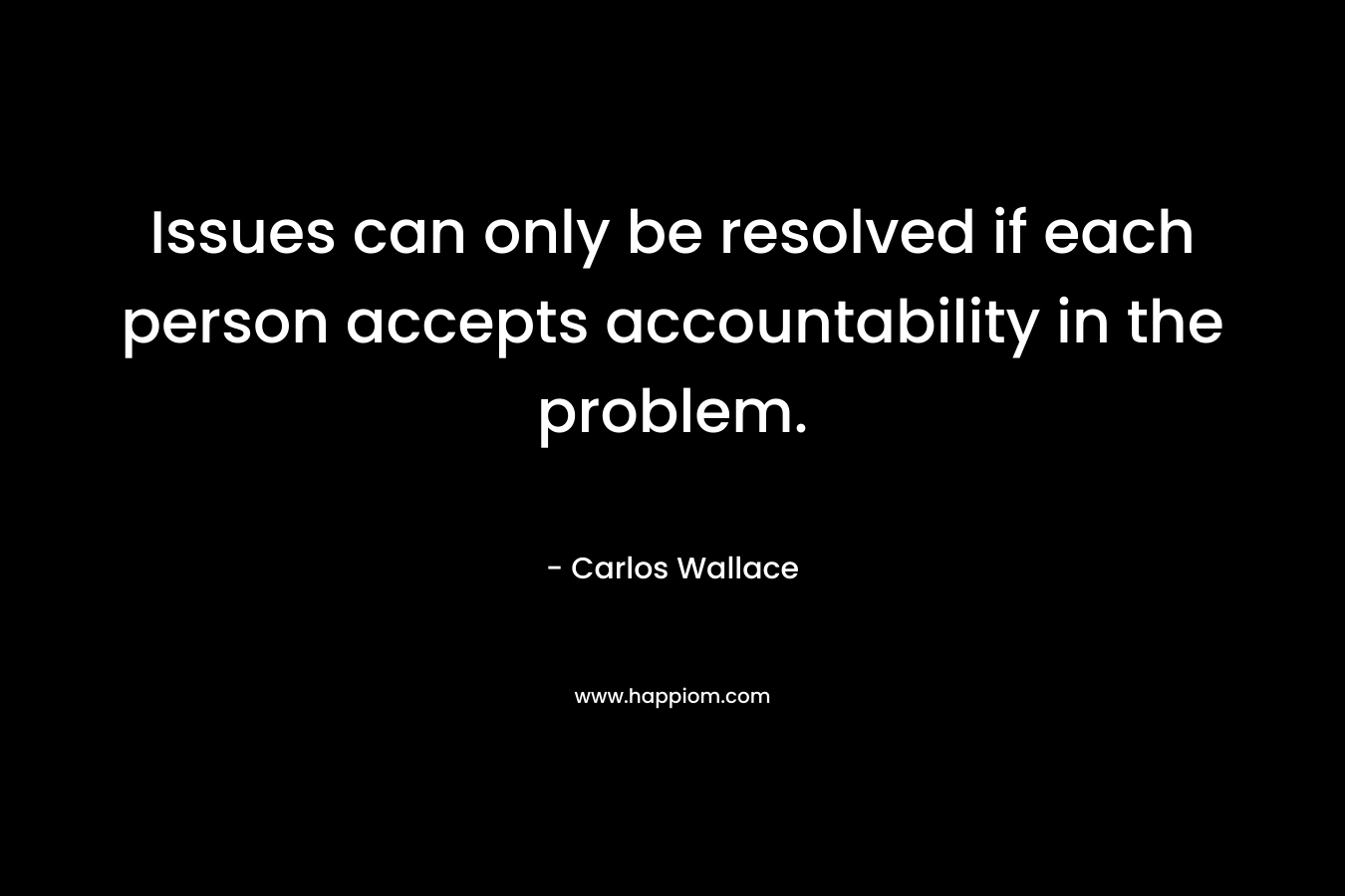 Issues can only be resolved if each person accepts accountability in the problem. – Carlos Wallace