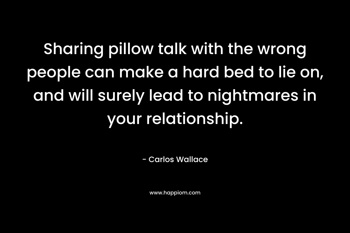 Sharing pillow talk with the wrong people can make a hard bed to lie on, and will surely lead to nightmares in your relationship. – Carlos Wallace