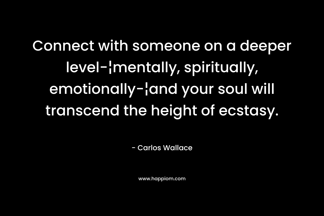 Connect with someone on a deeper level-¦mentally, spiritually, emotionally-¦and your soul will transcend the height of ecstasy. – Carlos Wallace