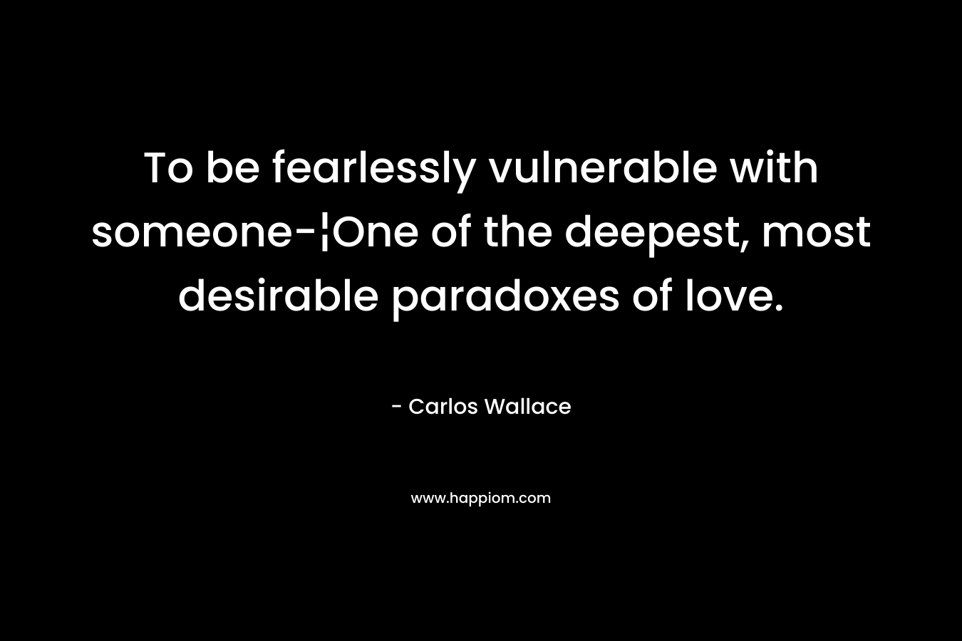 To be fearlessly vulnerable with someone-¦One of the deepest, most desirable paradoxes of love. – Carlos Wallace