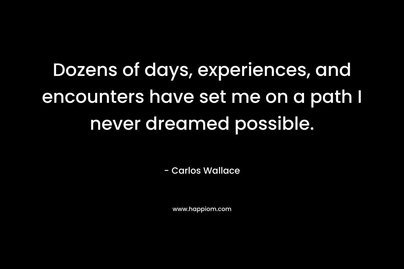 Dozens of days, experiences, and encounters have set me on a path I never dreamed possible. – Carlos Wallace