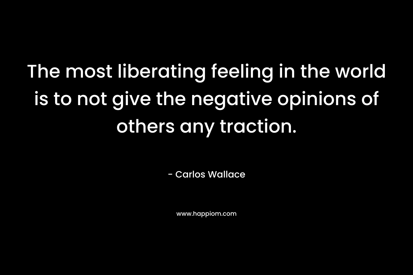 The most liberating feeling in the world is to not give the negative opinions of others any traction.