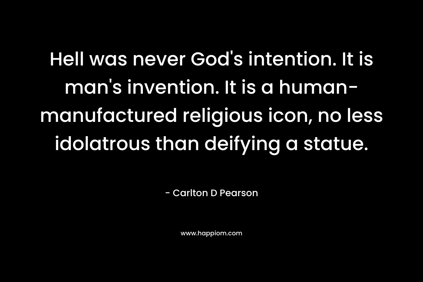 Hell was never God’s intention. It is man’s invention. It is a human-manufactured religious icon, no less idolatrous than deifying a statue. – Carlton D Pearson