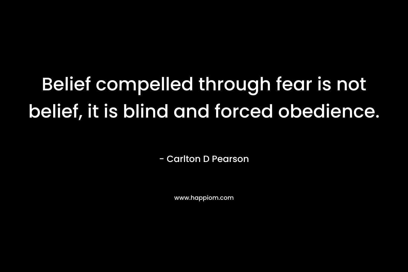 Belief compelled through fear is not belief, it is blind and forced obedience. – Carlton D Pearson