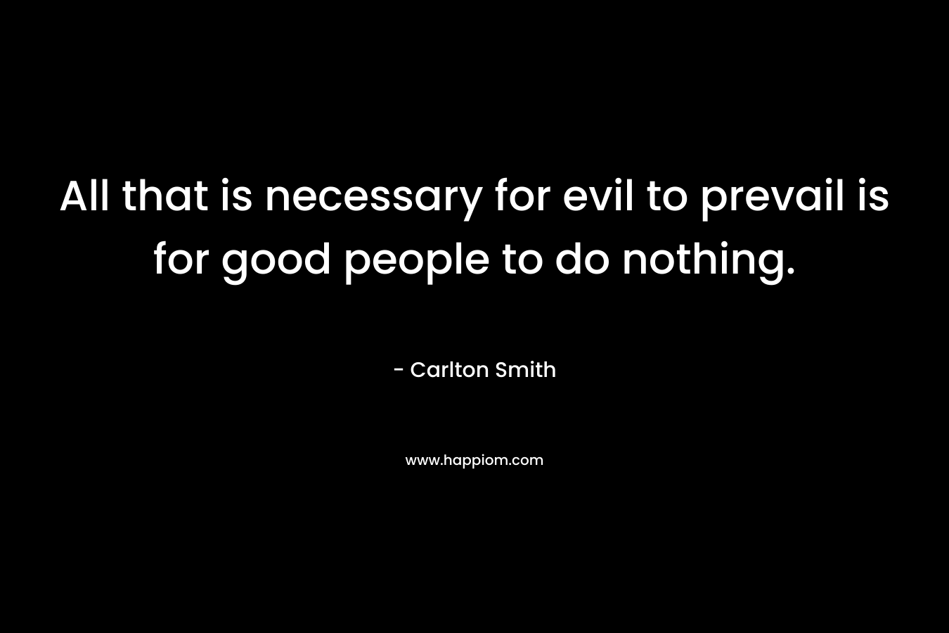 All that is necessary for evil to prevail is for good people to do nothing. – Carlton Smith