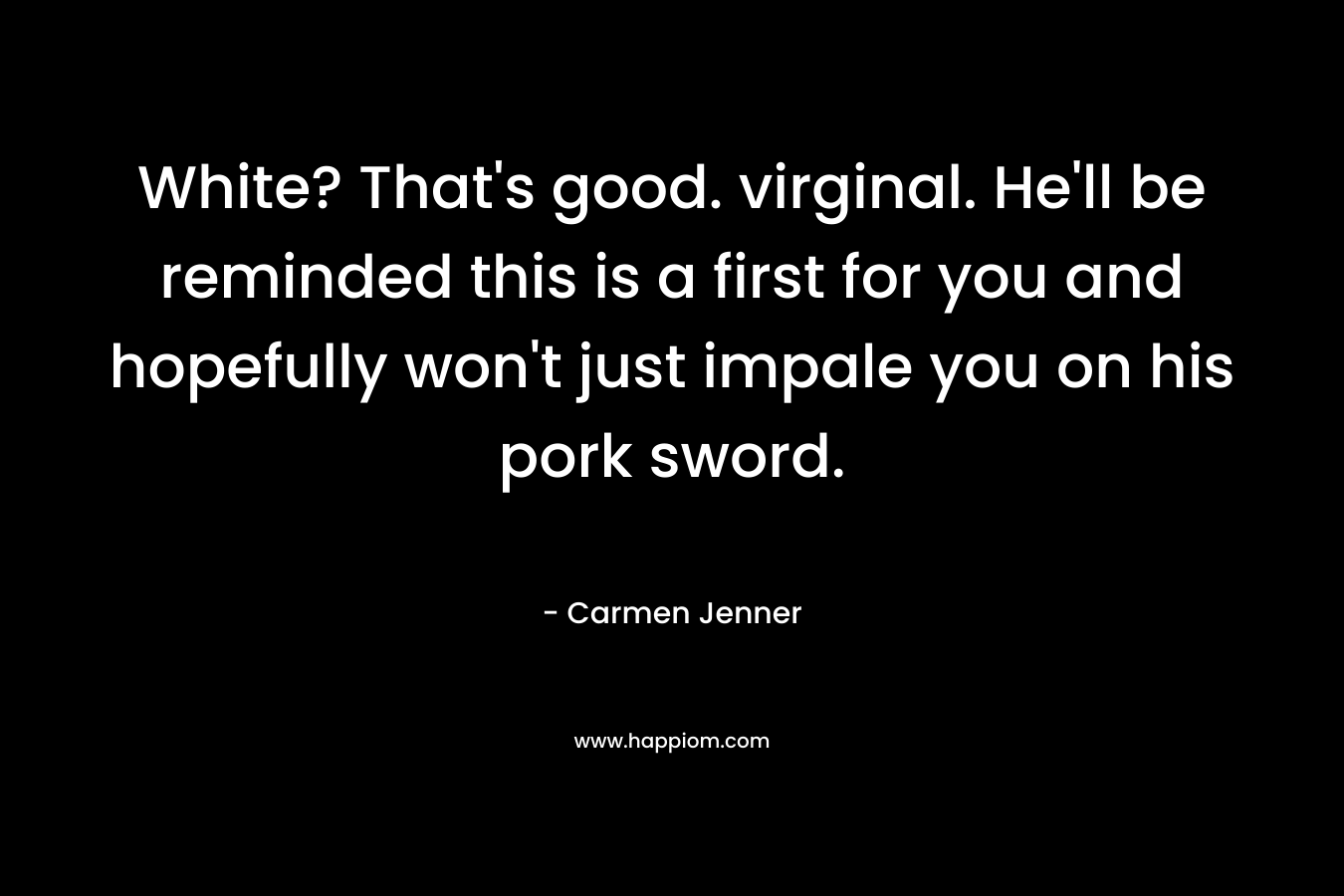 White? That's good. virginal. He'll be reminded this is a first for you and hopefully won't just impale you on his pork sword.