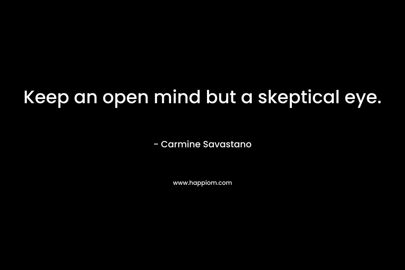 Keep an open mind but a skeptical eye.