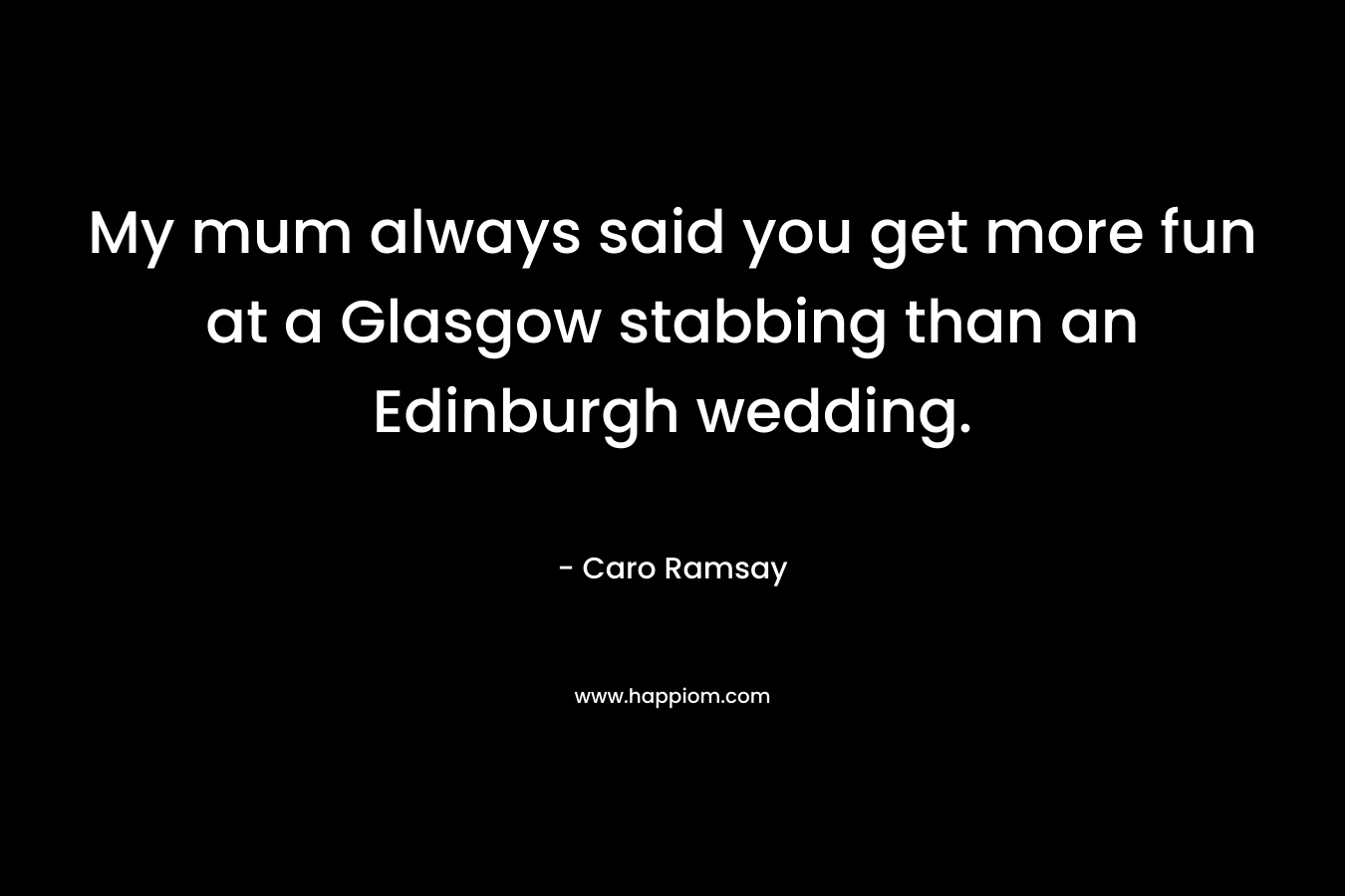 My mum always said you get more fun at a Glasgow stabbing than an Edinburgh wedding. – Caro Ramsay