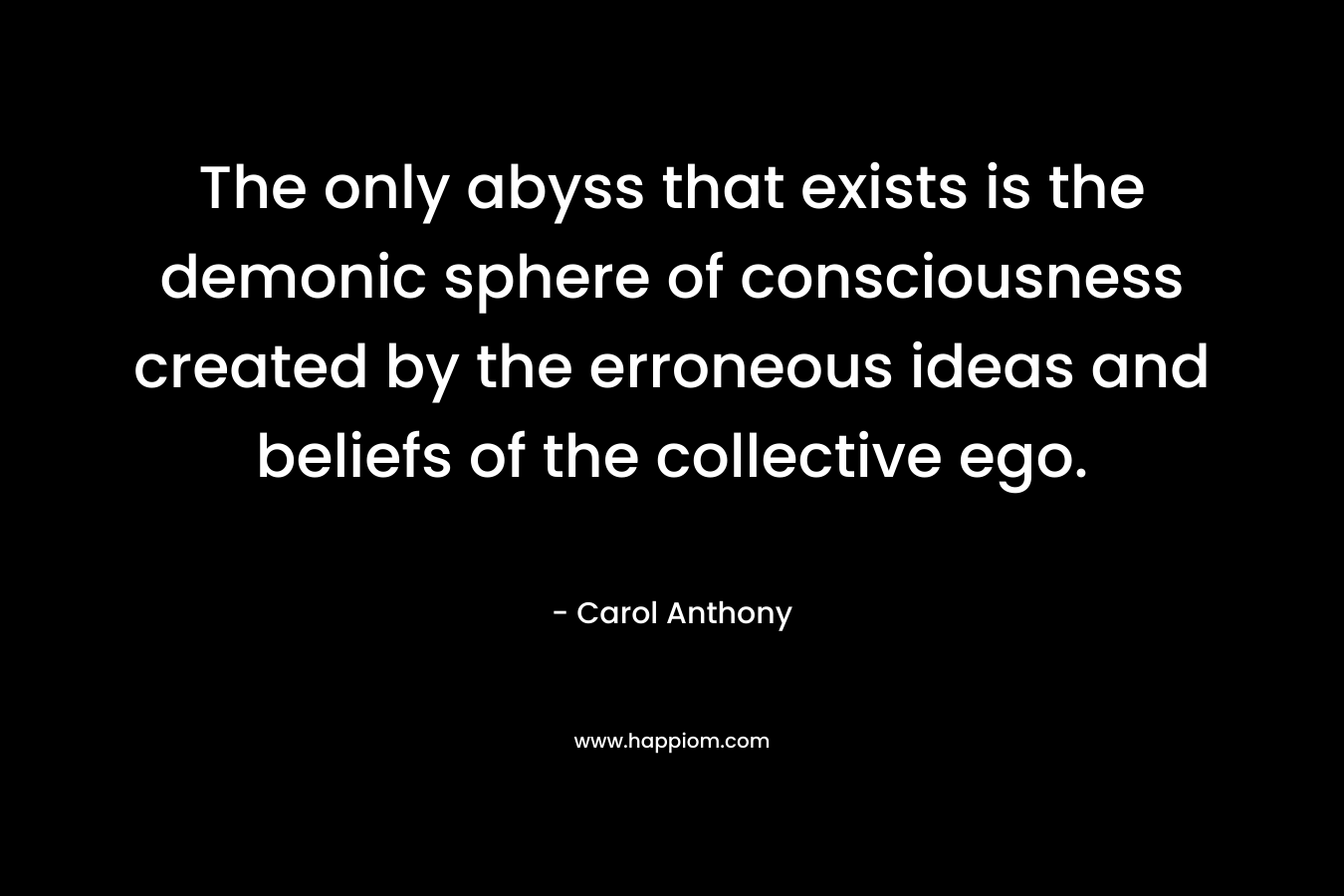 The only abyss that exists is the demonic sphere of consciousness created by the erroneous ideas and beliefs of the collective ego. – Carol Anthony