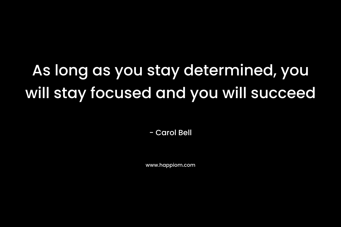 As long as you stay determined, you will stay focused and you will succeed
