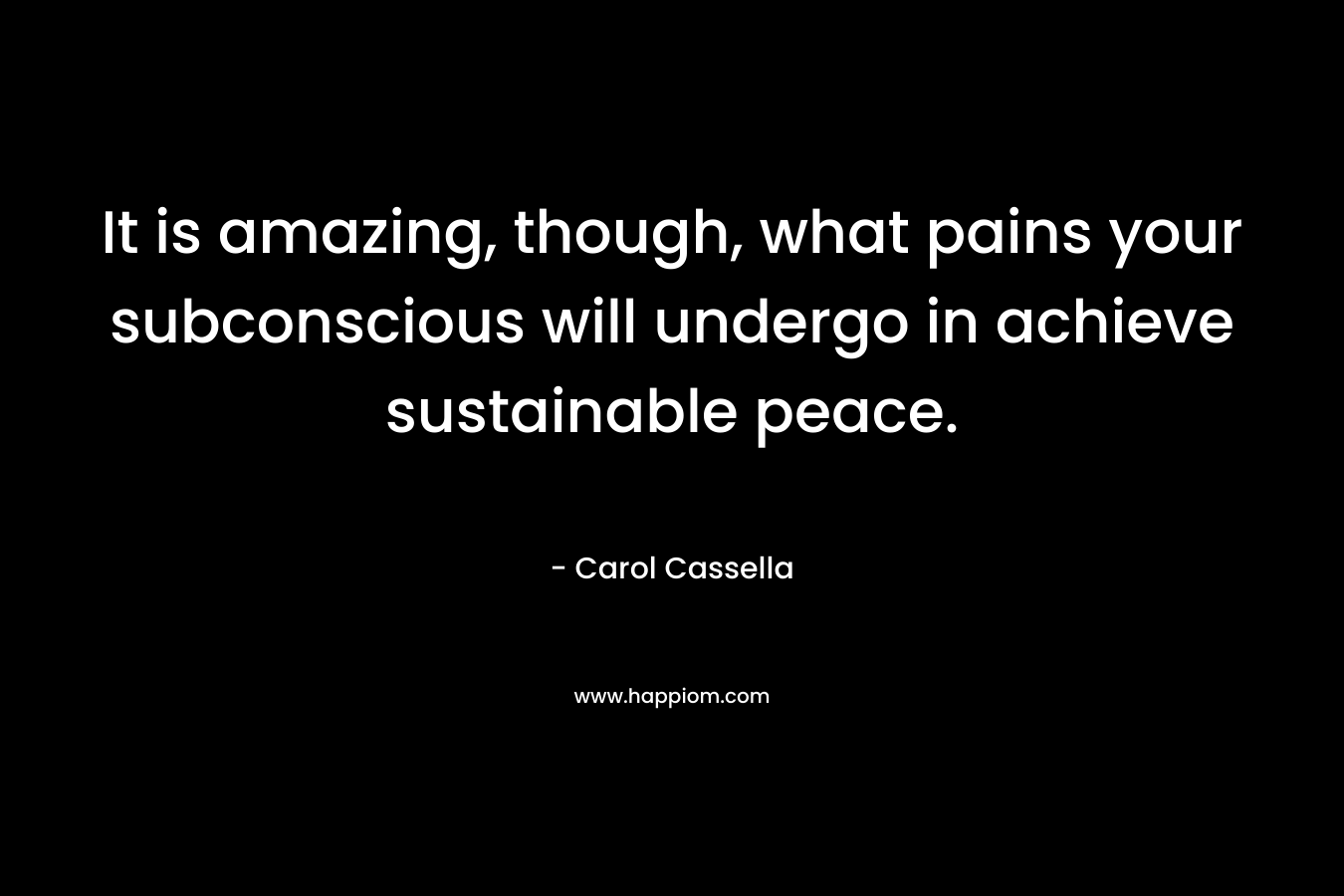 It is amazing, though, what pains your subconscious will undergo in achieve sustainable peace.