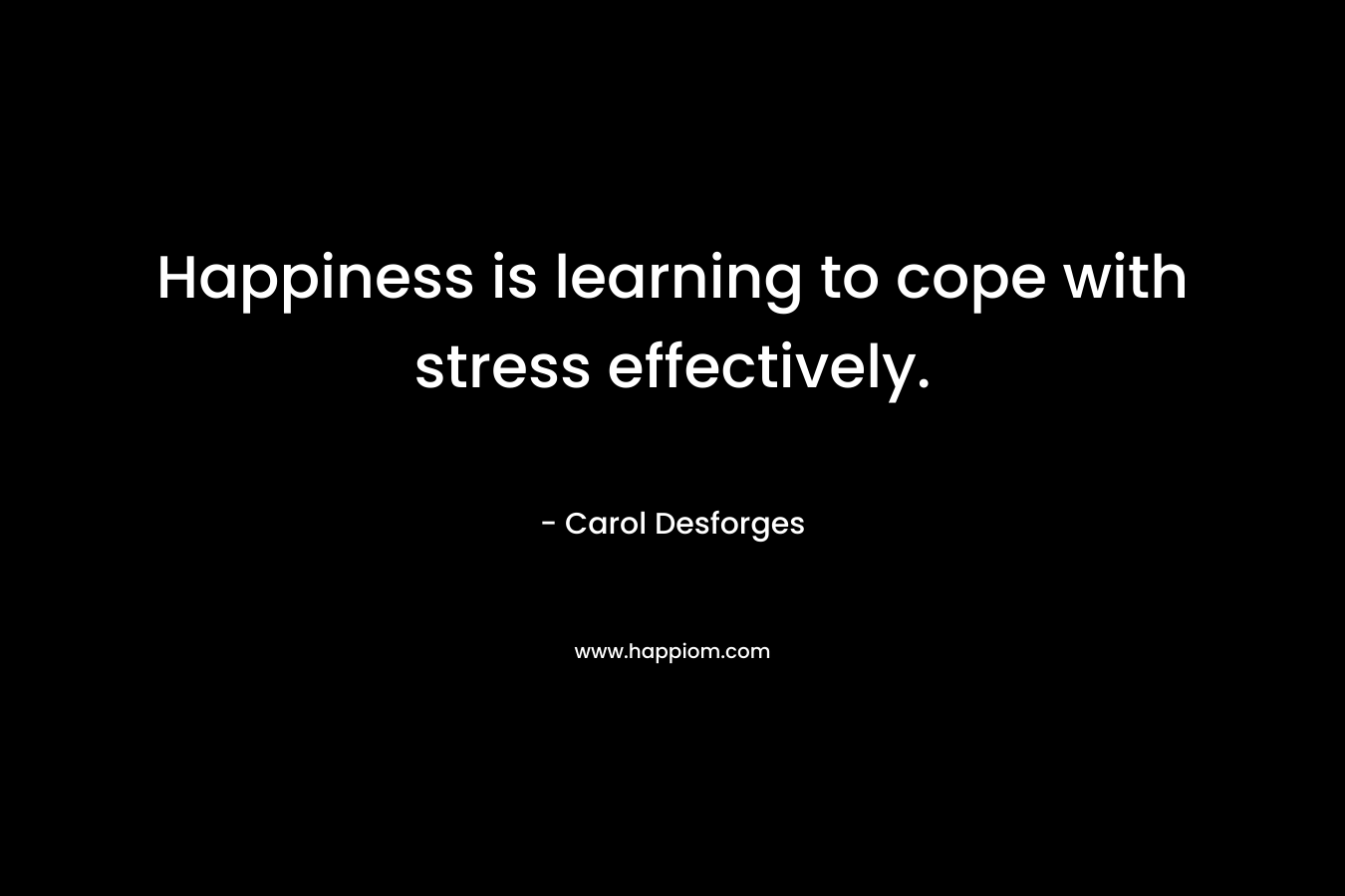 Happiness is learning to cope with stress effectively. – Carol Desforges