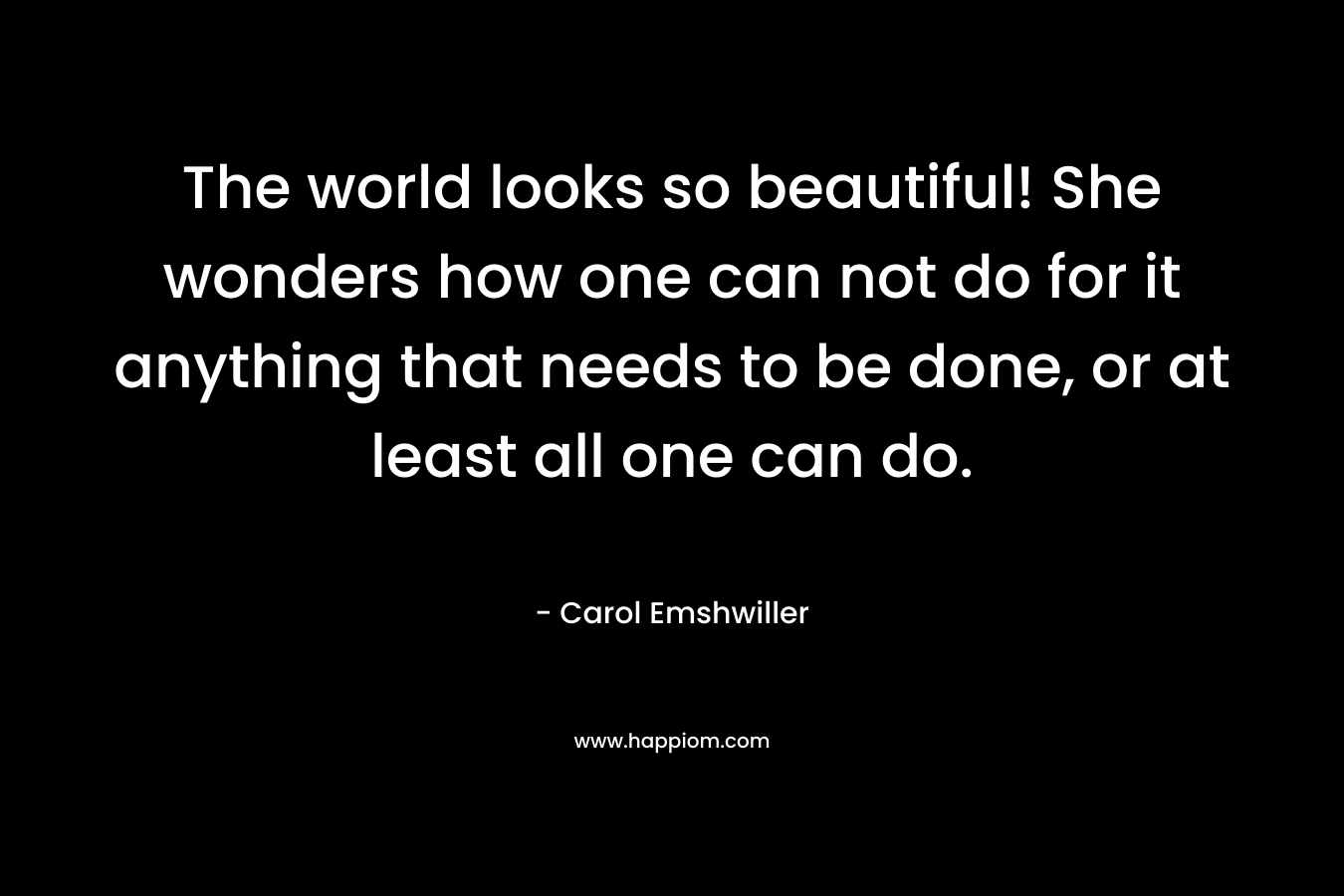 The world looks so beautiful! She wonders how one can not do for it anything that needs to be done, or at least all one can do. – Carol Emshwiller