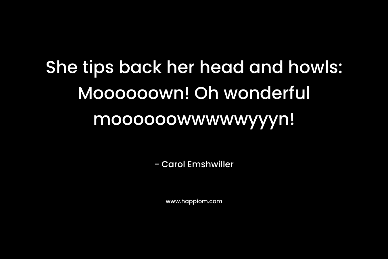 She tips back her head and howls: Moooooown! Oh wonderful moooooowwwwwyyyn! – Carol Emshwiller