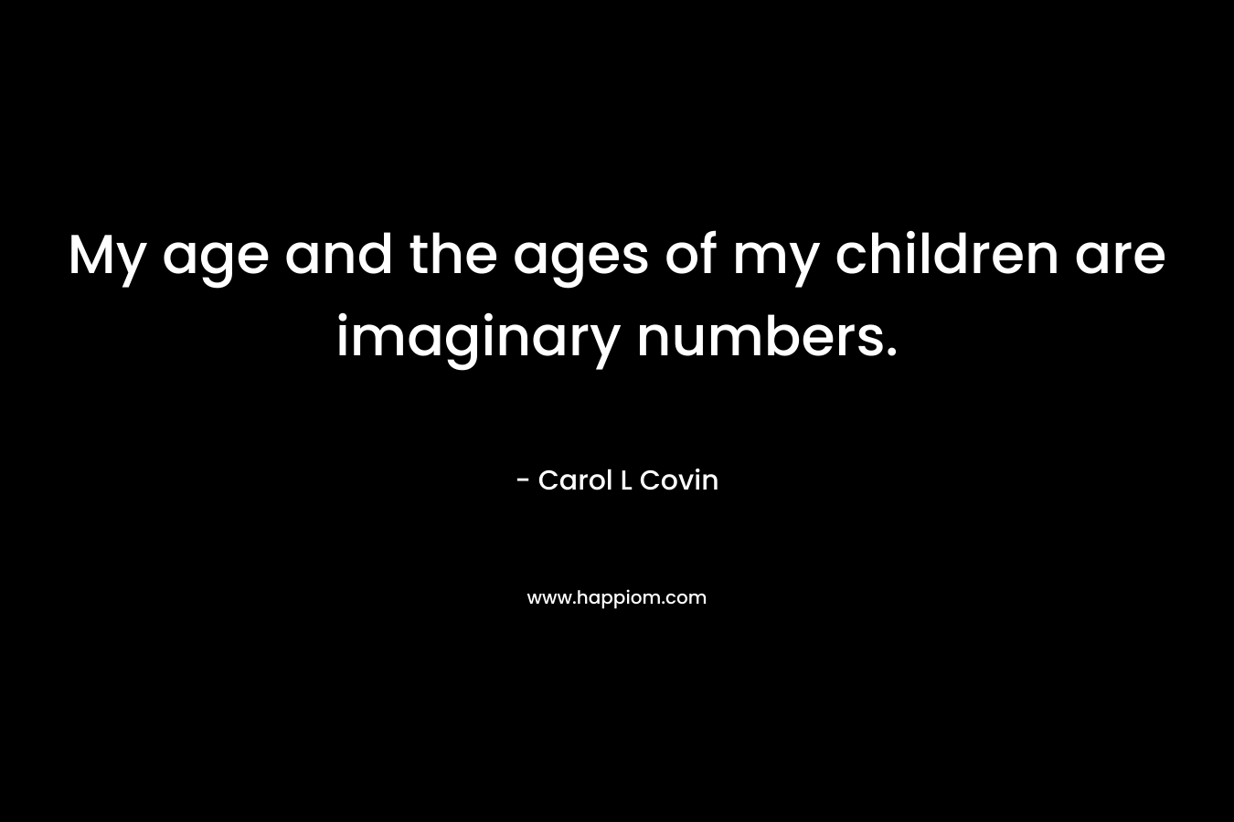 My age and the ages of my children are imaginary numbers. – Carol L Covin