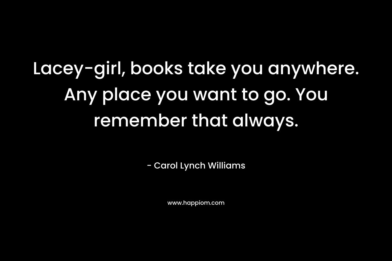 Lacey-girl, books take you anywhere. Any place you want to go. You remember that always.