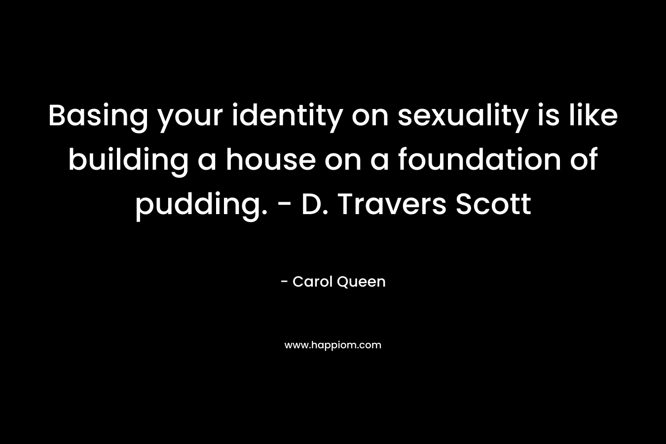 Basing your identity on sexuality is like building a house on a foundation of pudding. - D. Travers Scott