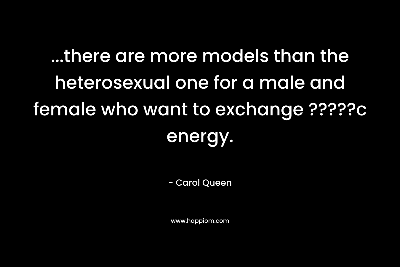…there are more models than the heterosexual one for a male and female who want to exchange ?????c energy. – Carol Queen