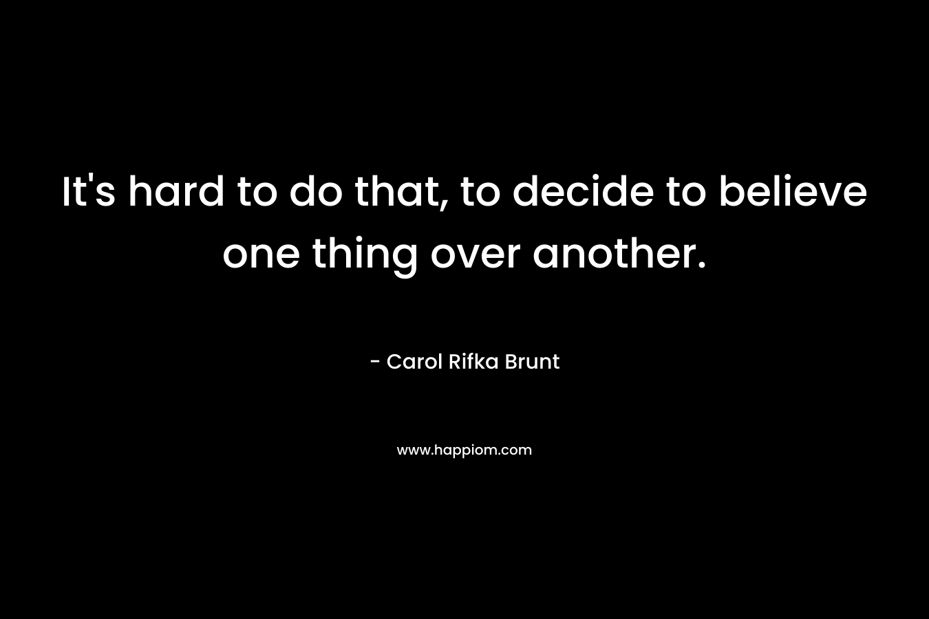 It’s hard to do that, to decide to believe one thing over another. – Carol Rifka Brunt