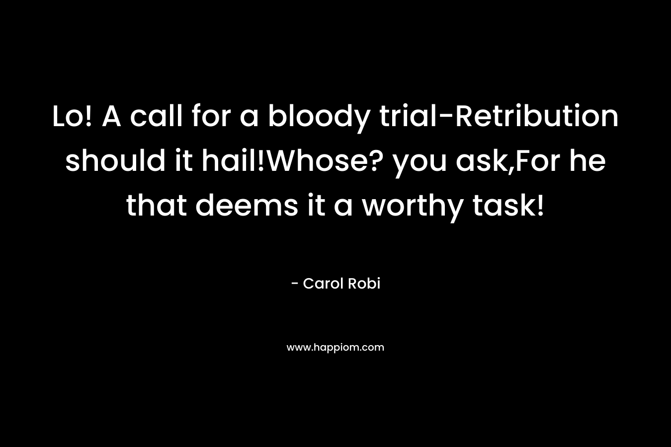 Lo! A call for a bloody trial-Retribution should it hail!Whose? you ask,For he that deems it a worthy task! – Carol Robi