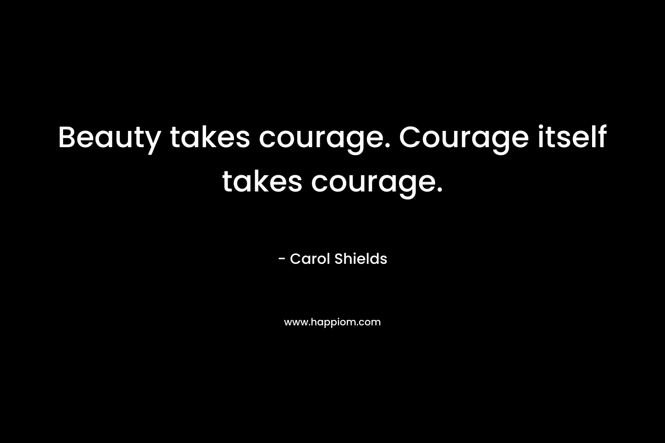 Beauty takes courage. Courage itself takes courage.