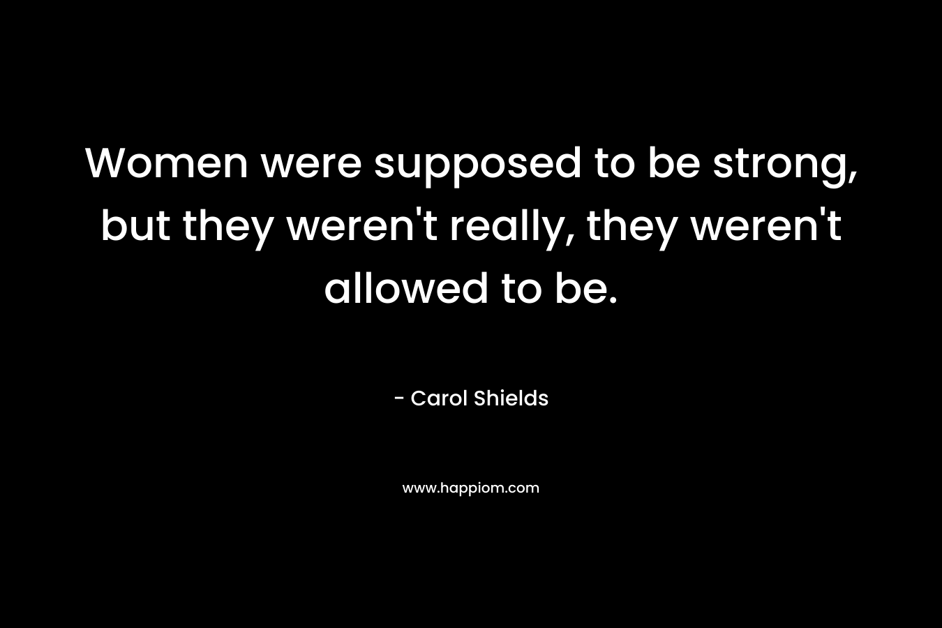 Women were supposed to be strong, but they weren't really, they weren't allowed to be.