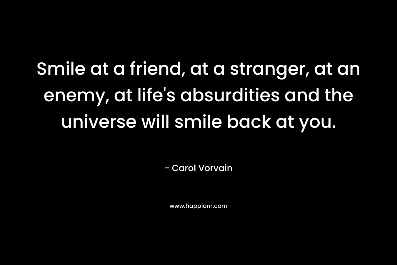 Smile at a friend, at a stranger, at an enemy, at life’s absurdities and the universe will smile back at you. – Carol Vorvain